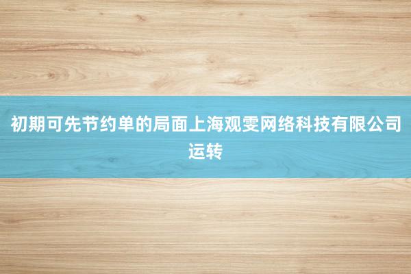 初期可先节约单的局面上海观雯网络科技有限公司运转